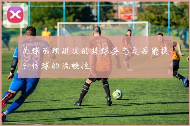 足球面朝进攻的接球姿态是否能提升传球的流畅性