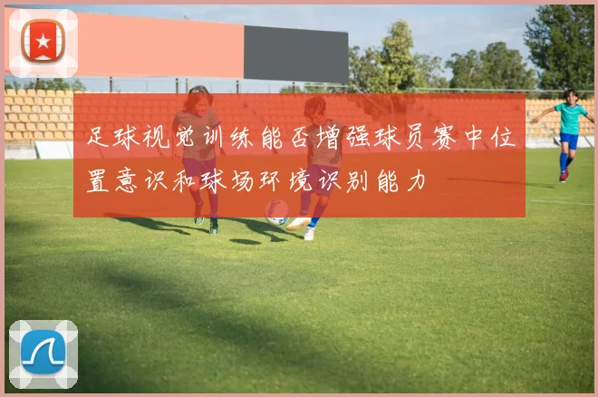 足球视觉训练能否增强球员赛中位置意识和球场环境识别能力