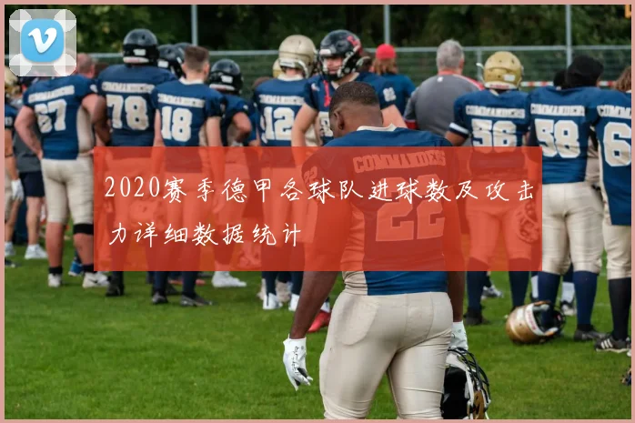 2020赛季德甲各球队进球数及攻击力详细数据统计