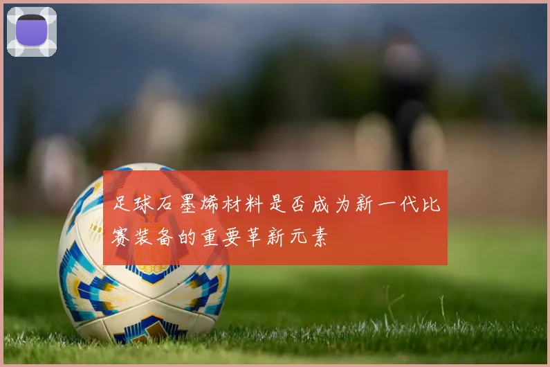 足球石墨烯材料是否成为新一代比赛装备的重要革新元素