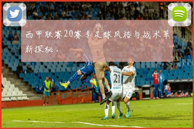 西甲联赛20赛季足球风格与战术革新探秘 .