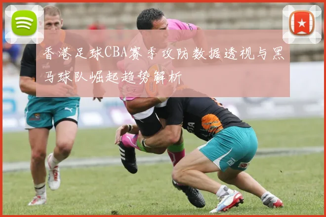香港足球CBA赛季攻防数据透视与黑马球队崛起趋势解析