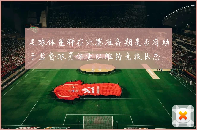 足球体重秤在比赛准备期是否有助于监督球员体重以维持竞技状态