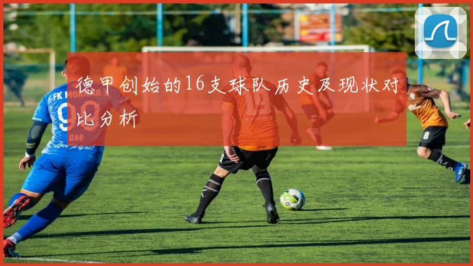 德甲创始的16支球队历史及现状对比分析