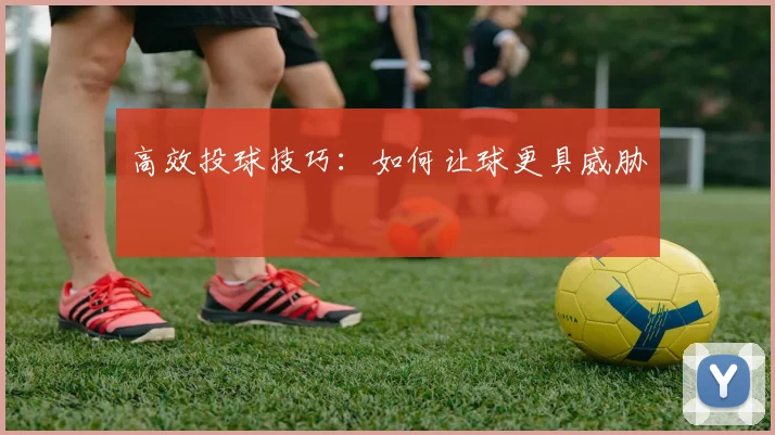 高效投球技巧：如何让球更具威胁