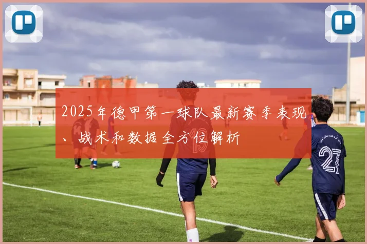 2025年德甲第一球队最新赛季表现、战术和数据全方位解析