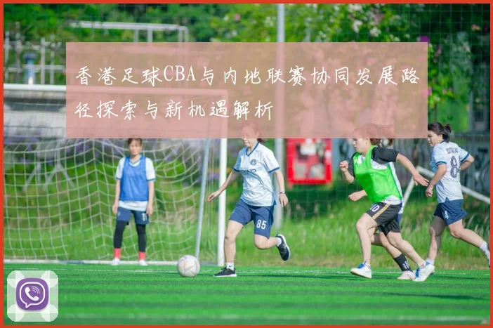 香港足球CBA与内地联赛协同发展路径探索与新机遇解析