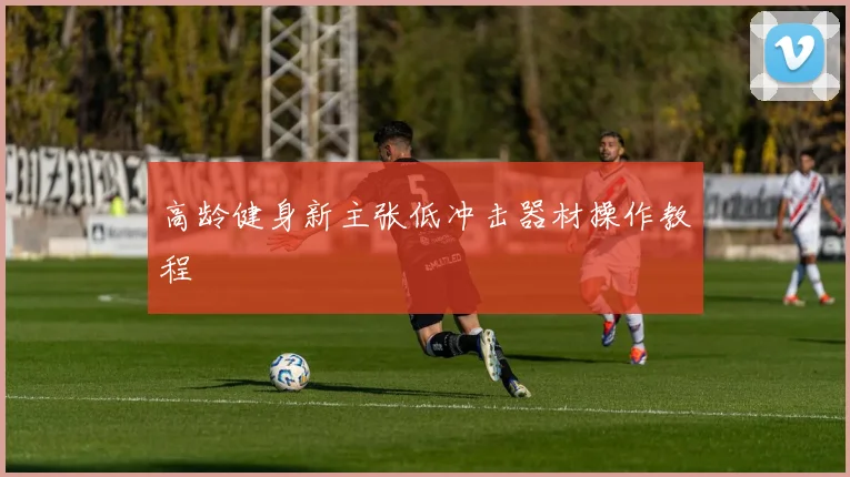 高龄健身新主张低冲击器材操作教程