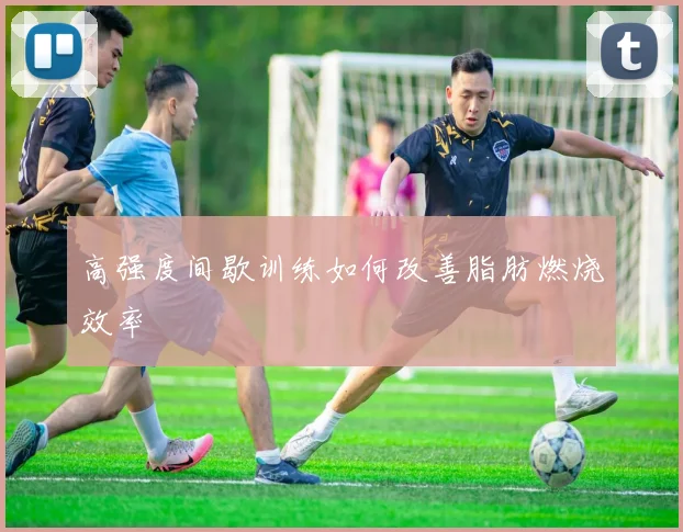 高强度间歇训练如何改善脂肪燃烧效率