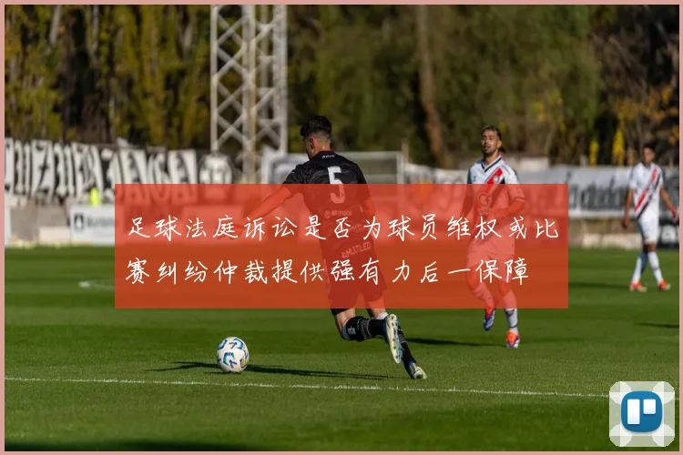 足球法庭诉讼是否为球员维权或比赛纠纷仲裁提供强有力后一保障