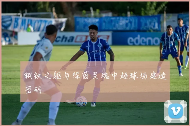 钢铁之躯与绿茵灵魂中超球场建造密码